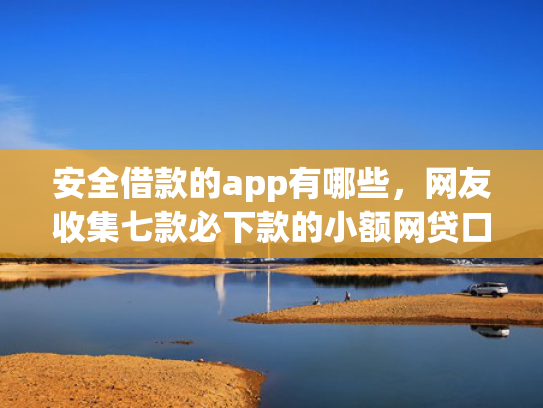 安全借款的app有哪些，网友收集七款必下款的小额网贷口子