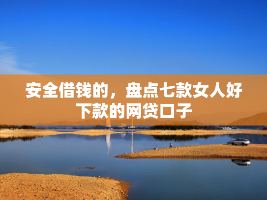 安全借钱的，盘点七款女人好下款的网贷口子