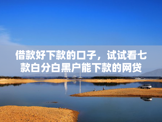 借款好下款的口子，试试看七款白分白黑户能下款的网贷