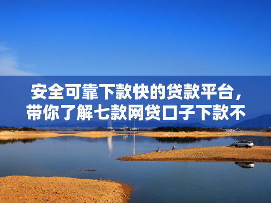 安全可靠下款快的贷款平台，带你了解七款网贷口子下款不还会怎样