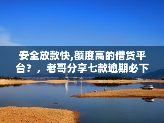 安全放款快,额度高的借贷平台？，老哥分享七款逾期必下款的网贷口子