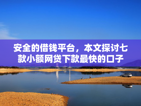 安全的借钱平台，本文探讨七款小额网贷下款最快的口子