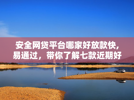 安全网贷平台哪家好放款快,易通过，带你了解七款近期好下款的网贷口子