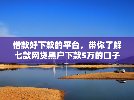 借款好下款的平台，带你了解七款网贷黑户下款5万的口子