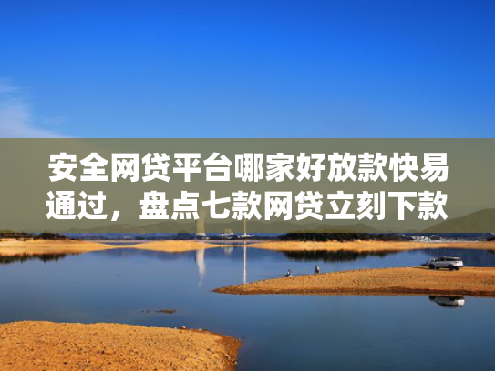 安全网贷平台哪家好放款快易通过，盘点七款网贷立刻下款的口子