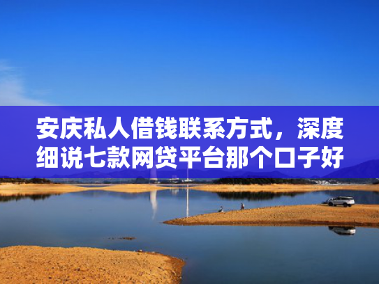 安庆私人借钱联系方式，深度细说七款网贷平台那个口子好下款