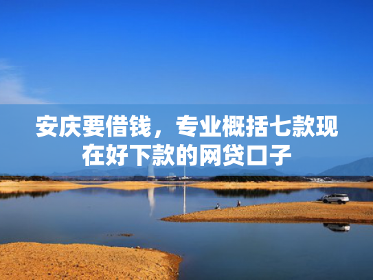 安庆要借钱，专业概括七款现在好下款的网贷口子