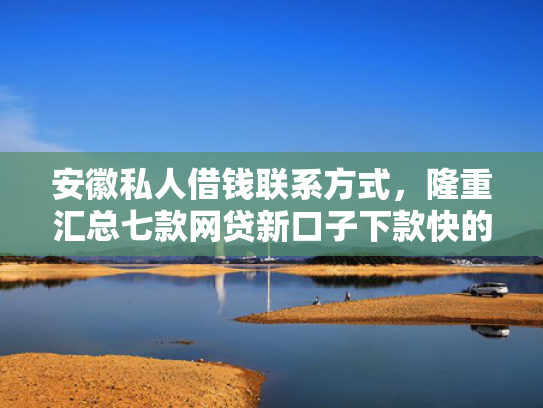 安徽私人借钱联系方式，隆重汇总七款网贷新口子下款快的