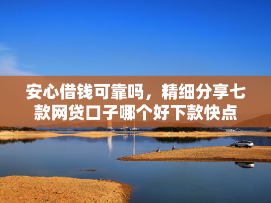 安心借钱可靠吗，精细分享七款网贷口子哪个好下款快点