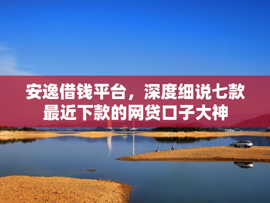 安逸借钱平台，深度细说七款最近下款的网贷口子大神