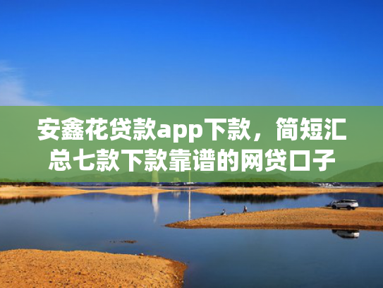 安鑫花贷款app下款，简短汇总七款下款靠谱的网贷口子