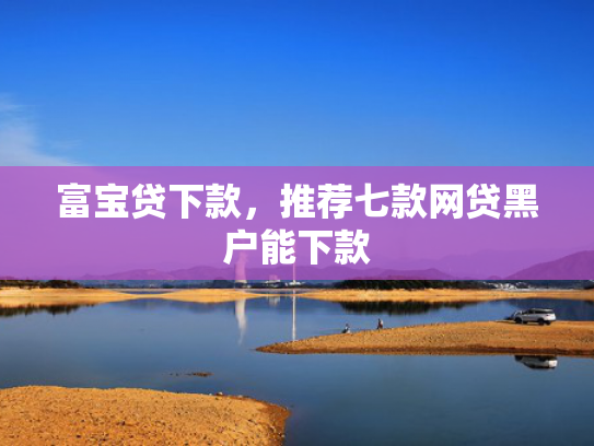 富宝贷下款，推荐七款网贷黑户能下款