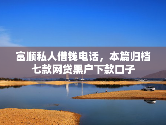 富顺私人借钱电话，本篇归档七款网贷黑户下款口子