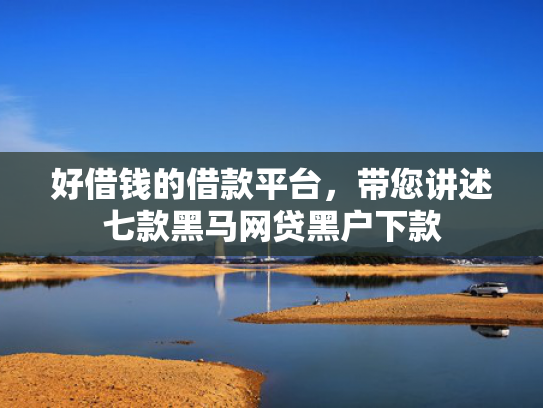 好借钱的借款平台，带您讲述七款黑马网贷黑户下款