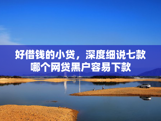 好借钱的小贷，深度细说七款哪个网贷黑户容易下款
