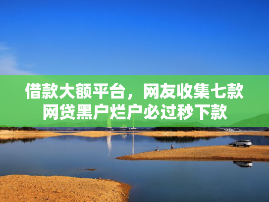 借款大额平台，网友收集七款网贷黑户烂户必过秒下款