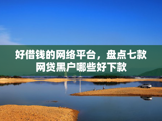 好借钱的网络平台，盘点七款网贷黑户哪些好下款
