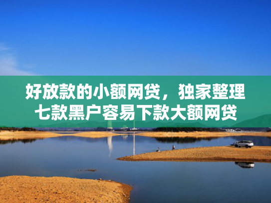 好放款的小额网贷，独家整理七款黑户容易下款大额网贷