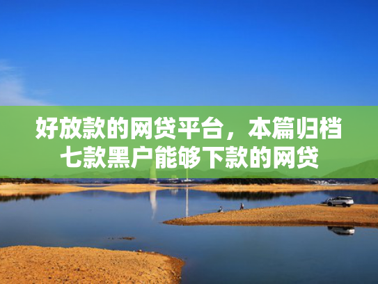 好放款的网贷平台，本篇归档七款黑户能够下款的网贷