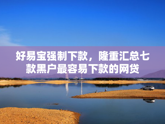 好易宝强制下款，隆重汇总七款黑户最容易下款的网贷