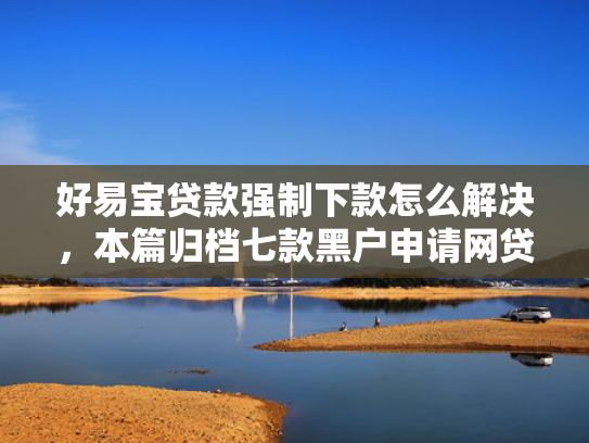好易宝贷款强制下款怎么解决，本篇归档七款黑户申请网贷能下款吗