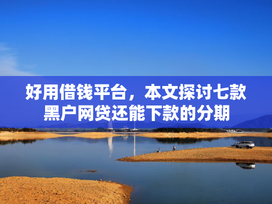 好用借钱平台，本文探讨七款黑户网贷还能下款的分期