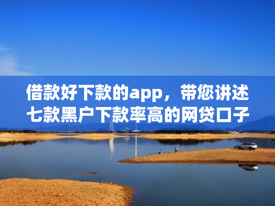 借款好下款的app，带您讲述七款黑户下款率高的网贷口子