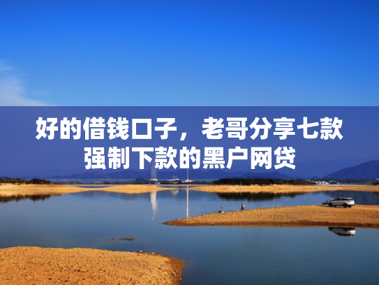 好的借钱口子，老哥分享七款强制下款的黑户网贷