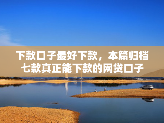 下款口子最好下款，本篇归档七款真正能下款的网贷口子
