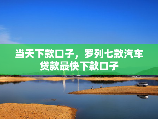 当天下款口子，罗列七款汽车贷款最快下款口子