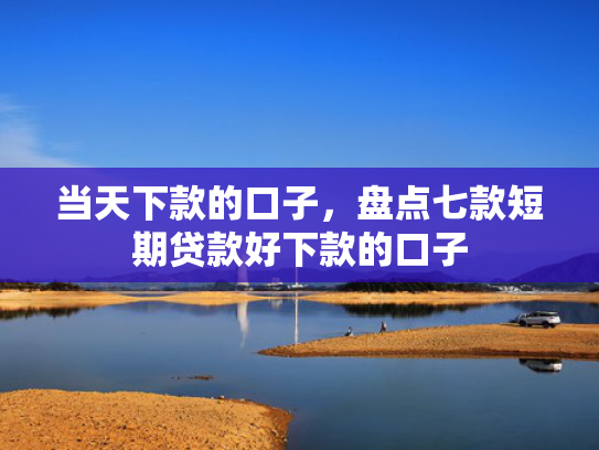 当天下款的口子，盘点七款短期贷款好下款的口子