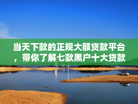 当天下款的正规大额贷款平台，带你了解七款黑户十大贷款下款口子