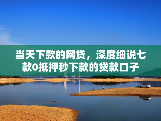 当天下款的网贷，深度细说七款0抵押秒下款的贷款口子