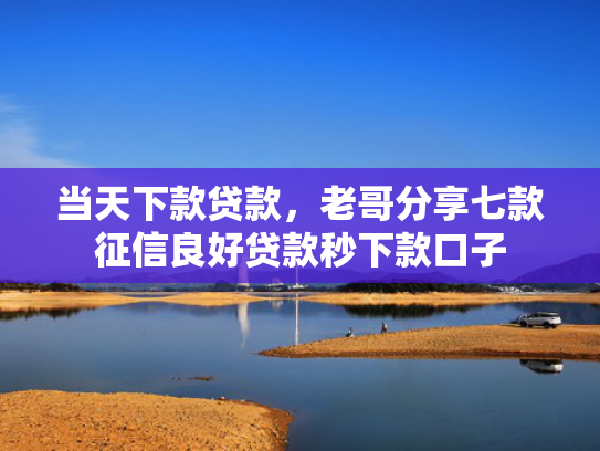 当天下款贷款，老哥分享七款征信良好贷款秒下款口子