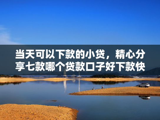 当天可以下款的小贷，精心分享七款哪个贷款口子好下款快