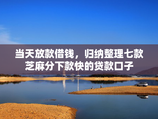 当天放款借钱，归纳整理七款芝麻分下款快的贷款口子
