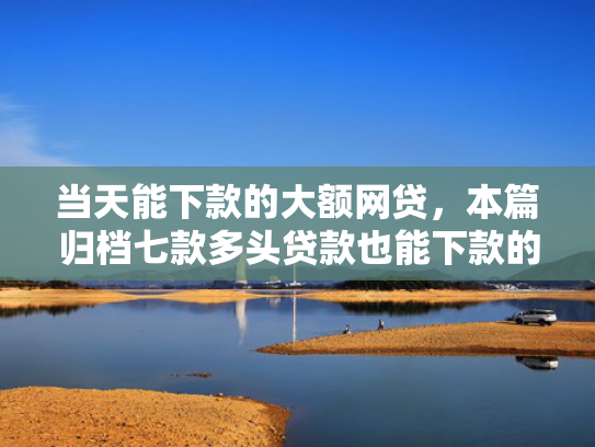 当天能下款的大额网贷，本篇归档七款多头贷款也能下款的口子