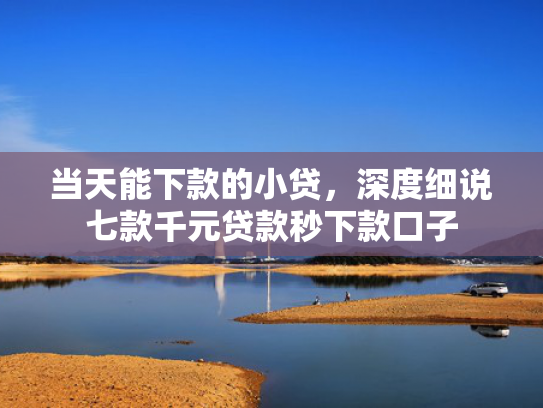 当天能下款的小贷，深度细说七款千元贷款秒下款口子