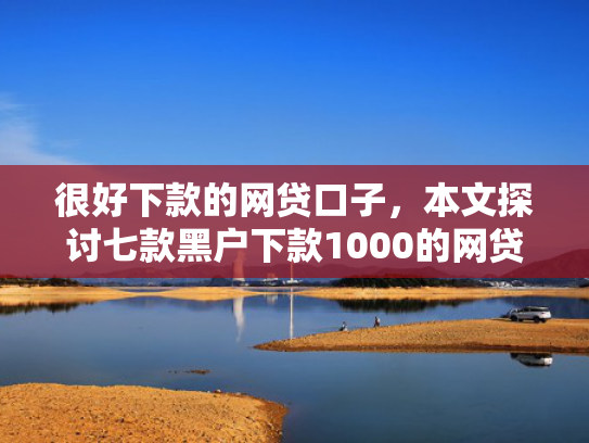 很好下款的网贷口子，本文探讨七款黑户下款1000的网贷