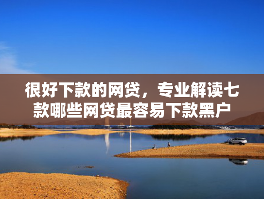 很好下款的网贷，专业解读七款哪些网贷最容易下款黑户