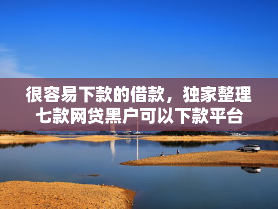 很容易下款的借款，独家整理七款网贷黑户可以下款平台