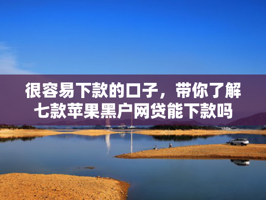 很容易下款的口子，带你了解七款苹果黑户网贷能下款吗