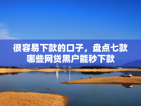 很容易下款的口子，盘点七款哪些网贷黑户能秒下款