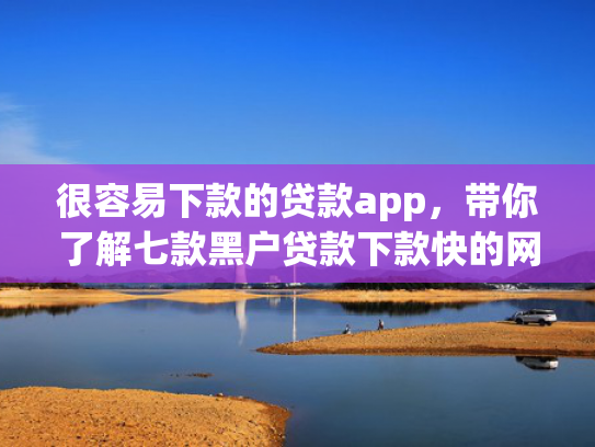 很容易下款的贷款app，带你了解七款黑户贷款下款快的网贷