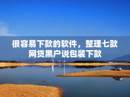 很容易下款的软件，整理七款网贷黑户说包装下款