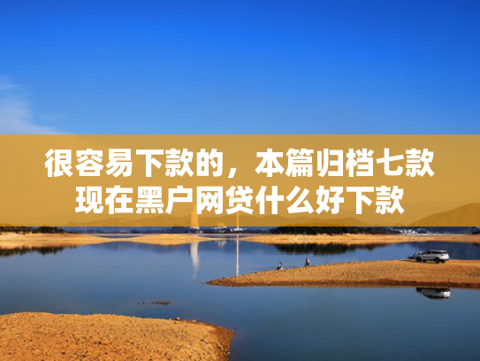 很容易下款的，本篇归档七款现在黑户网贷什么好下款