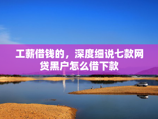 工薪借钱的，深度细说七款网贷黑户怎么借下款