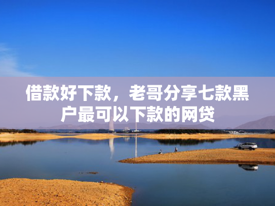 借款好下款，老哥分享七款黑户最可以下款的网贷