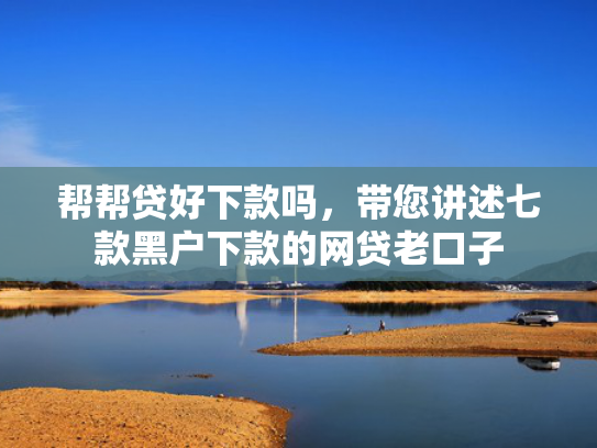 帮帮贷好下款吗，带您讲述七款黑户下款的网贷老口子