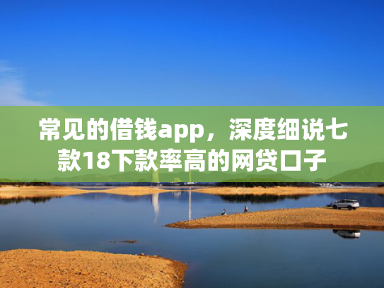 常见的借钱app，深度细说七款18下款率高的网贷口子